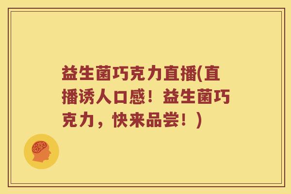 益生菌巧克力直播(直播诱人口感！益生菌巧克力，快来品尝！)