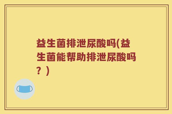 益生菌排泄尿酸吗(益生菌能帮助排泄尿酸吗？)