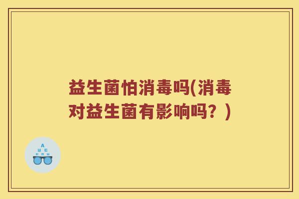 益生菌怕消毒吗(消毒对益生菌有影响吗？)