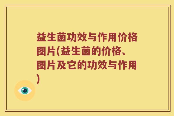 益生菌功效与作用价格图片(益生菌的价格、图片及它的功效与作用)