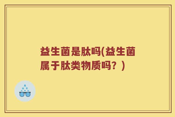 益生菌是肽吗(益生菌属于肽类物质吗?) 益生菌是肽吗(益生菌属于肽类物质吗?)