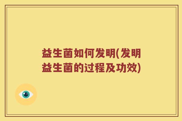 益生菌如何发明(发明益生菌的过程及功效) 益生菌如何发明(发明益生菌的过程及功效)