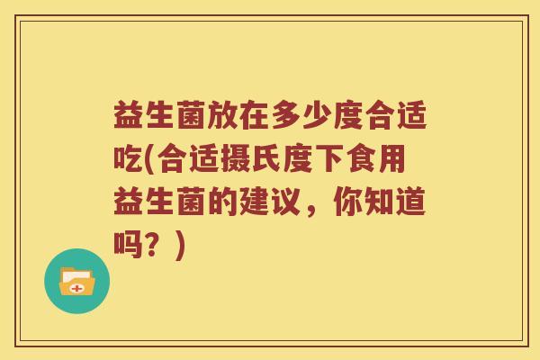 益生菌放在多少度合适吃(合适摄氏度下食用益生菌的建议,你知道吗?) 益生菌放在多少度合适吃(合适摄氏度下食用益生菌的建议,你知道吗?)