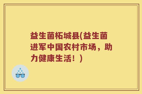 益生菌柘城县(益生菌进军中国农村市场，助力健康生活！)