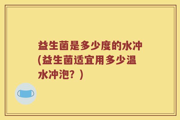 益生菌是多少度的水冲(益生菌适宜用多少温水冲泡？)