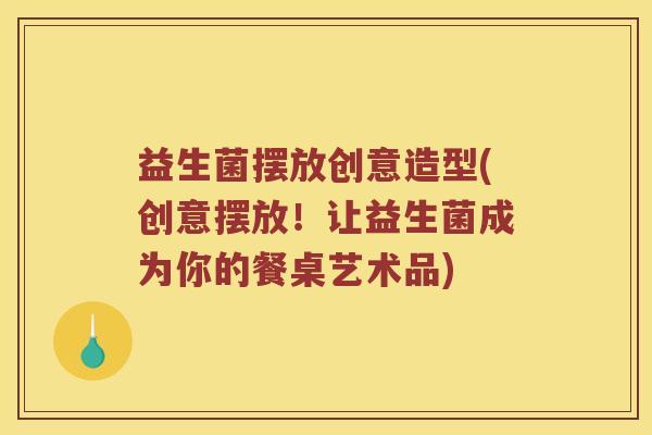 益生菌摆放创意造型(创意摆放！让益生菌成为你的餐桌艺术品)