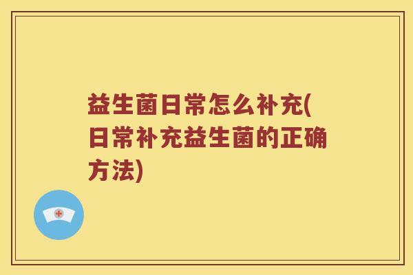 益生菌日常怎么补充(日常补充益生菌的正确方法)