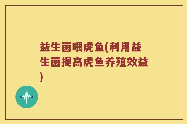 益生菌喂虎鱼(利用益生菌提高虎鱼养殖效益)
