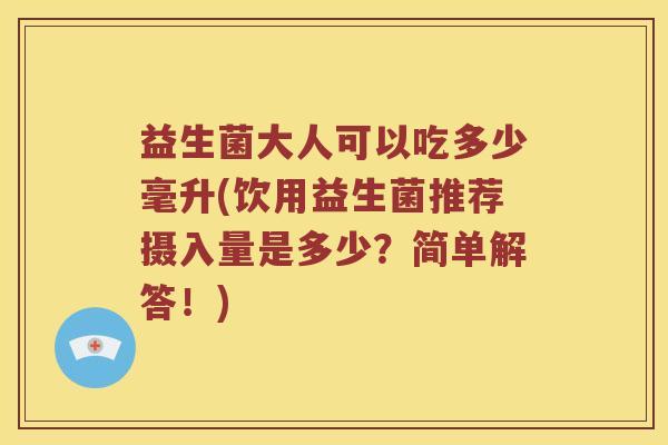 益生菌大人可以吃多少毫升(饮用益生菌推荐摄入量是多少?简单解答!) 益生菌大人可以吃多少毫升(饮用益生菌推荐摄入量是多少?简单解答!)