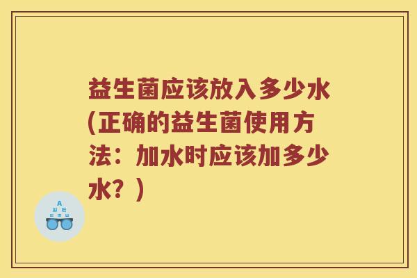 益生菌应该放入多少水(正确的益生菌使用方法：加水时应该加多少水？)