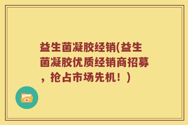 益生菌凝胶经销(益生菌凝胶优质经销商招募，抢占市场先机！)