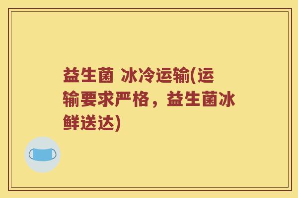 益生菌 冰冷运输(运输要求严格，益生菌冰鲜送达)