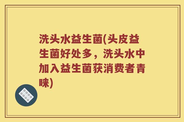 洗头水益生菌(头皮益生菌好处多，洗头水中加入益生菌获消费者青睐)