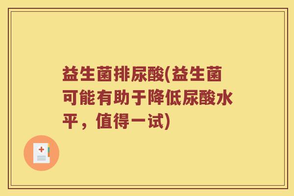 益生菌排尿酸(益生菌可能有助于降低尿酸水平,值得一试) 益生菌排尿酸(益生菌可能有助于降低尿酸水平,值得一试)