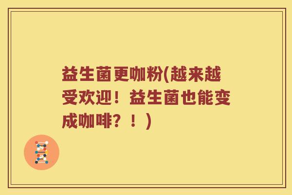 益生菌更咖粉(越来越受欢迎！益生菌也能变成咖啡？！)