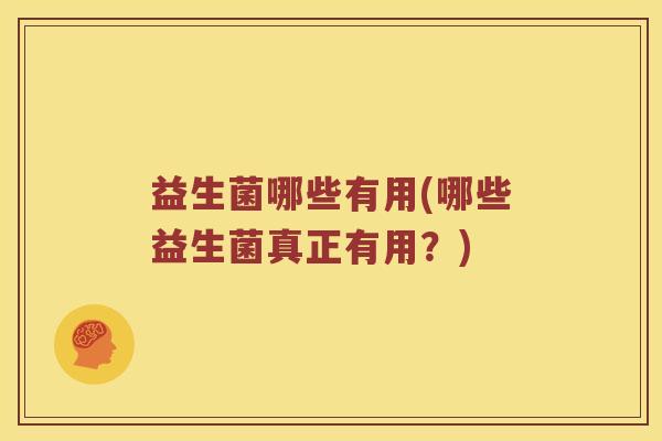 益生菌哪些有用(哪些益生菌真正有用?) 益生菌哪些有用(哪些益生菌真正有用?)
