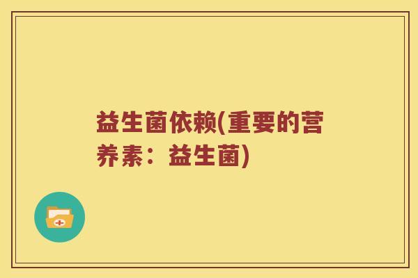 益生菌依赖(重要的营养素:益生菌) 益生菌依赖(重要的营养素:益生菌)