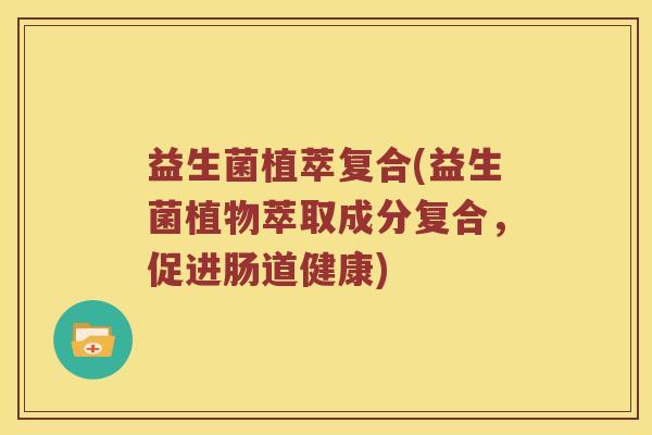 益生菌植萃复合(益生菌植物萃取成分复合，促进肠道健康)