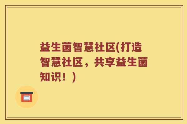 益生菌智慧社区(打造智慧社区,共享益生菌知识!) 益生菌智慧社区(打造智慧社区,共享益生菌知识!)