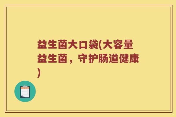 益生菌大口袋(大容量益生菌,守护肠道健康) 益生菌大口袋(大容量益生菌,守护肠道健康)