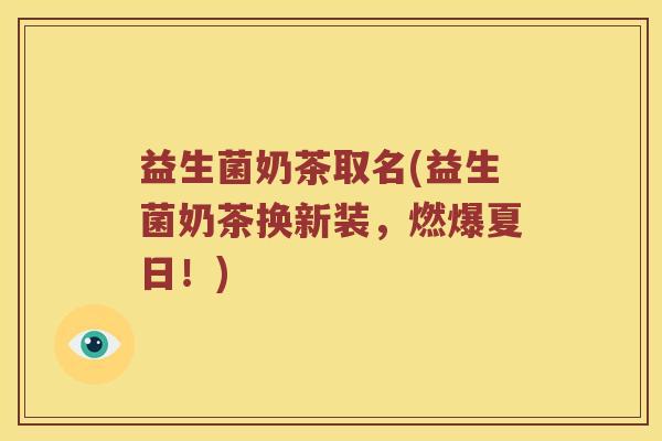益生菌奶茶取名(益生菌奶茶换新装，燃爆夏日！)