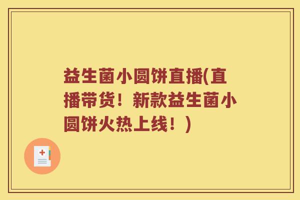 益生菌小圆饼直播(直播带货！新款益生菌小圆饼火热上线！)
