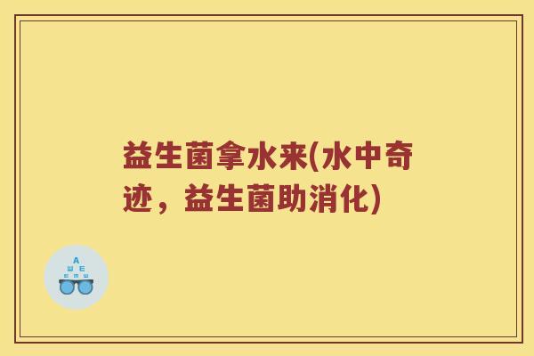 益生菌拿水来(水中奇迹，益生菌助消化)