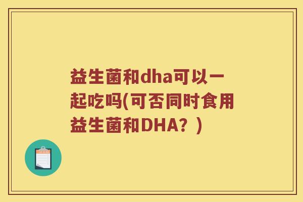 益生菌和dha可以一起吃吗(可否同时食用益生菌和DHA?) 益生菌和dha可以一起吃吗(可否同时食用益生菌和DHA?)