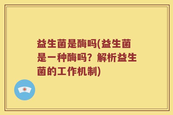 益生菌是酶吗(益生菌是一种酶吗？解析益生菌的工作机制)