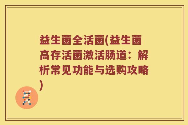 益生菌全活菌(益生菌高存活菌激活肠道：解析常见功能与选购攻略)