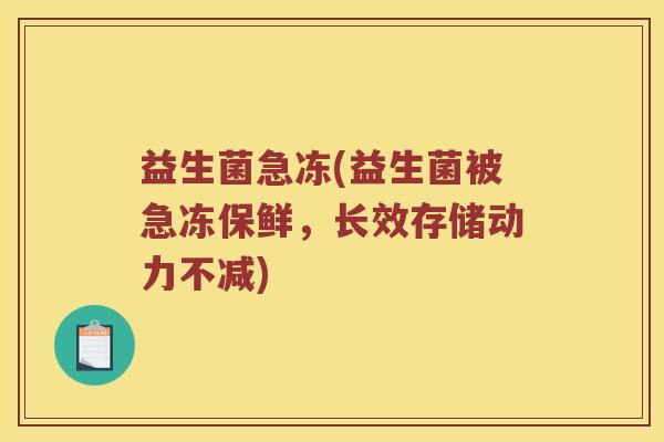 益生菌急冻(益生菌被急冻保鲜，长效存储动力不减)