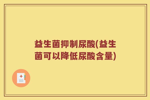 益生菌抑制尿酸(益生菌可以降低尿酸含量)