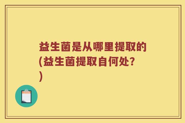 益生菌是从哪里提取的(益生菌提取自何处？)