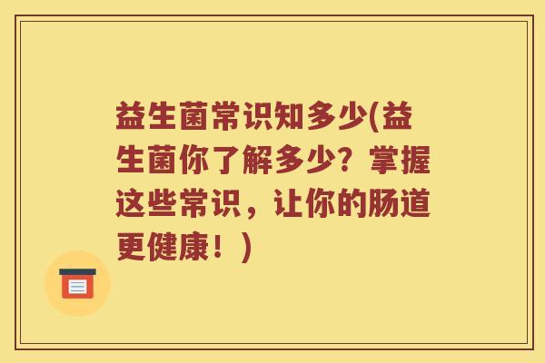 益生菌常识知多少(益生菌你了解多少？掌握这些常识，让你的肠道更健康！)