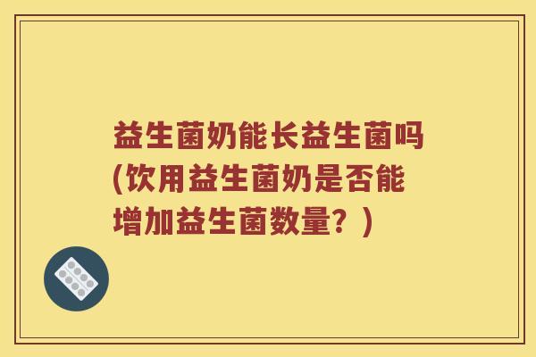 益生菌奶能长益生菌吗(饮用益生菌奶是否能增加益生菌数量?) 益生菌奶能长益生菌吗(饮用益生菌奶是否能增加益生菌数量?)