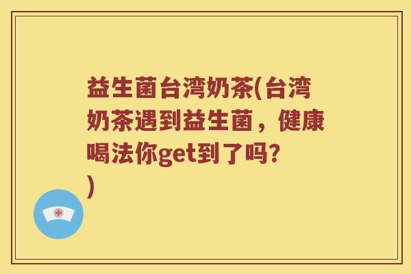 益生菌台湾奶茶(台湾奶茶遇到益生菌，健康喝法你get到了吗？)