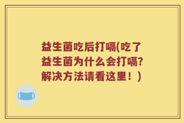 益生菌吃后打嗝(吃了益生菌为什么会打嗝?解决方法请看这里!) 益生菌吃后打嗝(吃了益生菌为什么会打嗝?解决方法请看这里!)