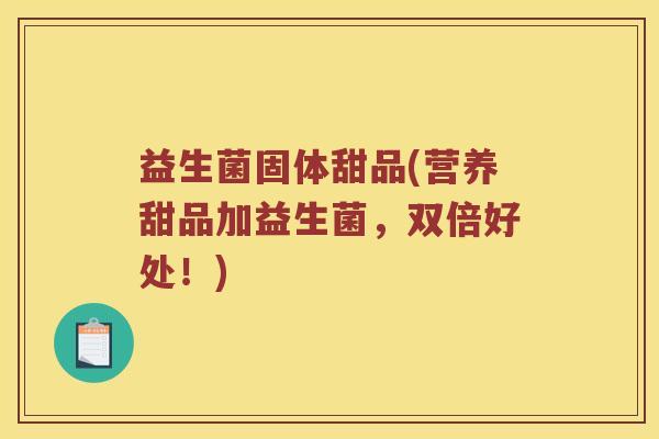 益生菌固体甜品(营养甜品加益生菌，双倍好处！)