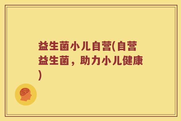 益生菌小儿自营(自营益生菌，助力小儿健康)