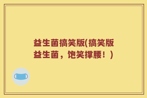 益生菌搞笑版(搞笑版益生菌，饱笑撑腰！)