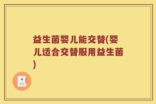 益生菌婴儿能交替(婴儿适合交替服用益生菌) 益生菌婴儿能交替(婴儿适合交替服用益生菌)