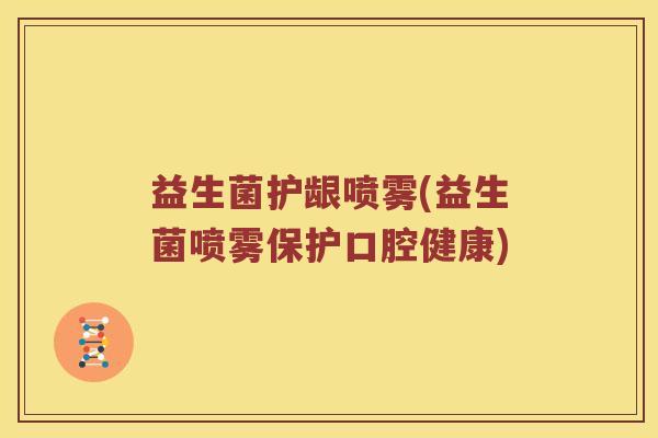 益生菌护龈喷雾(益生菌喷雾保护口腔健康)
