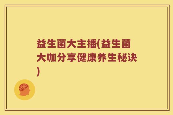 益生菌大主播(益生菌大咖分享健康养生秘诀) 益生菌大主播(益生菌大咖分享健康养生秘诀)