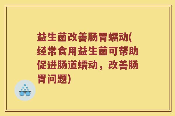 益生菌改善肠胃蠕动(经常食用益生菌可帮助促进肠道蠕动,改善肠胃问题) 益生菌改善肠胃蠕动(经常食用益生菌可帮助促进肠道蠕动,改善肠胃问题)
