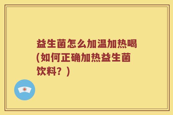 益生菌怎么加温加热喝(如何正确加热益生菌饮料？)