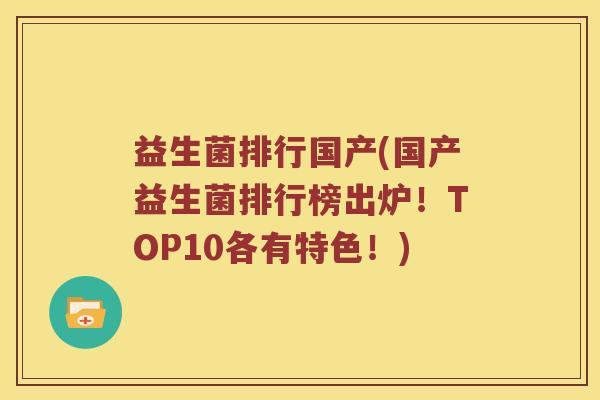 益生菌排行国产(国产益生菌排行榜出炉！TOP10各有特色！)