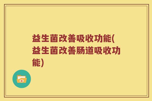 益生菌改善吸收功能(益生菌改善肠道吸收功能)