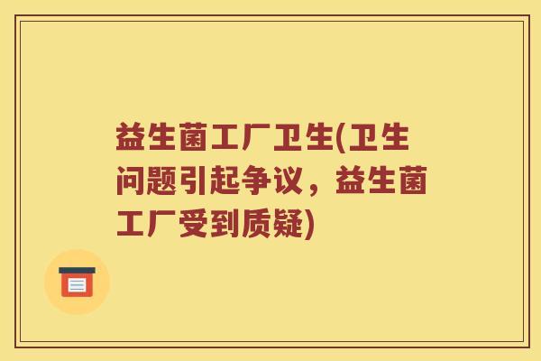 益生菌工厂卫生(卫生问题引起争议，益生菌工厂受到质疑)