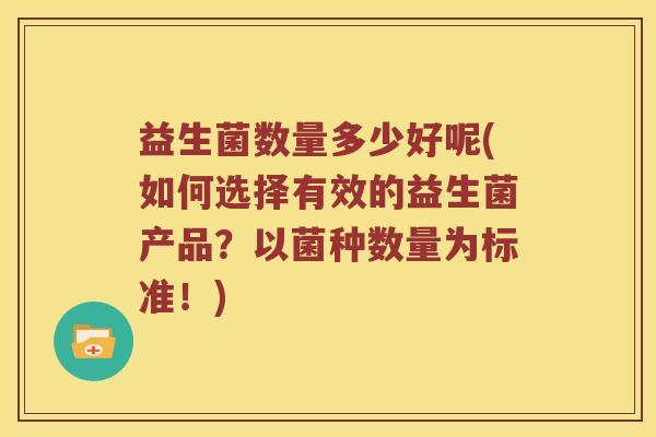 益生菌数量多少好呢(如何选择有效的益生菌产品？以菌种数量为标准！)
