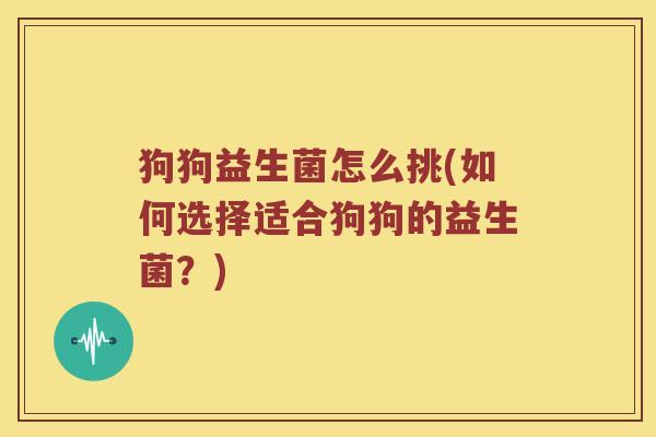 狗狗益生菌怎么挑(如何选择适合狗狗的益生菌？)
